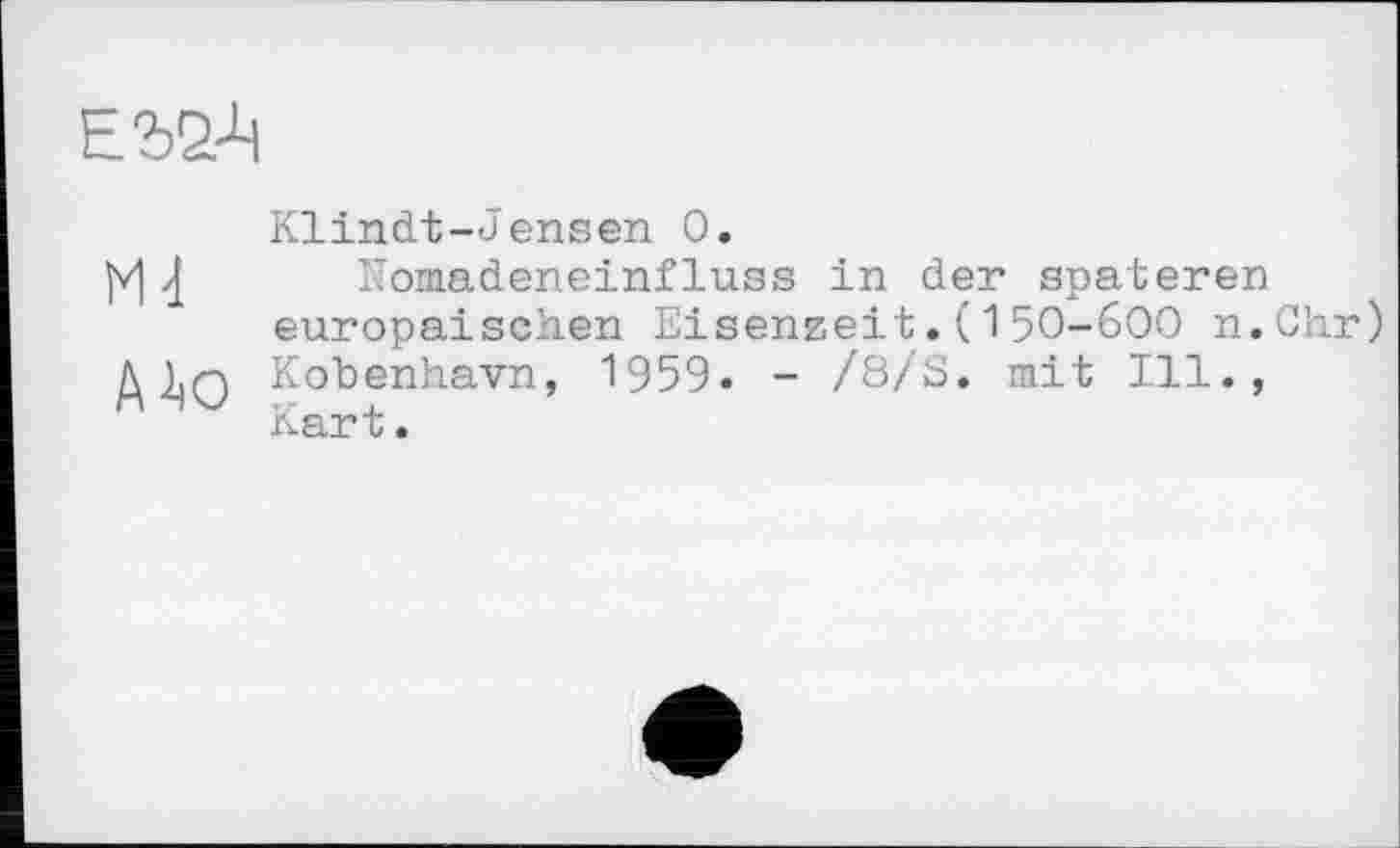 ﻿
Klindt-Jensen 0.
|v]	Komadeneinfluss in der spateren
europäischen Eisenzeit.(150-600 n.Chr)
Д 1)0 Kobenhavn, 1959« - /8/3. mit Ill., Kart.